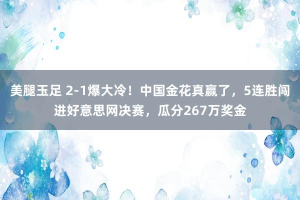 美腿玉足 2-1爆大冷！中国金花真赢了，5连胜闯进好意思网决赛，瓜分267万奖金