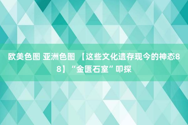 欧美色图 亚洲色图 【这些文化遗存现今的神态88】“金匮石室”叩探