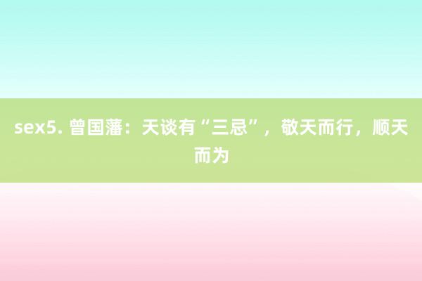 sex5. 曾国藩：天谈有“三忌”，敬天而行，顺天而为