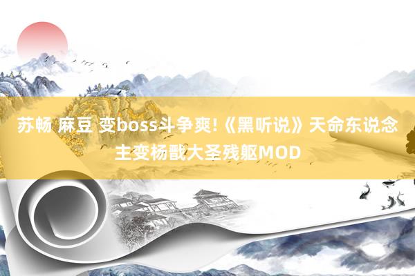 苏畅 麻豆 变boss斗争爽!《黑听说》天命东说念主变杨戬大圣残躯MOD