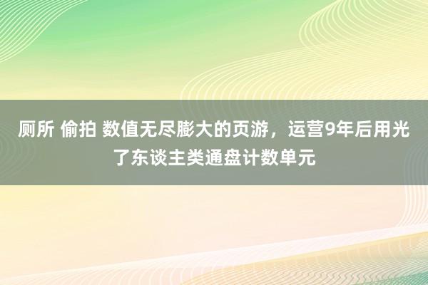 厕所 偷拍 数值无尽膨大的页游，运营9年后用光了东谈主类通盘计数单元