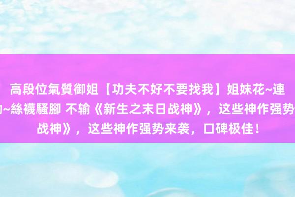 高段位氣質御姐【功夫不好不要找我】姐妹花~連體絲襪~大奶晃動~絲襪騷腳 不输《新生之末日战神》，这些神作强势来袭，口碑极佳！