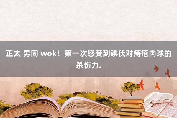 正太 男同 wok!第一次感受到碘伏对痔疮肉球的杀伤力.