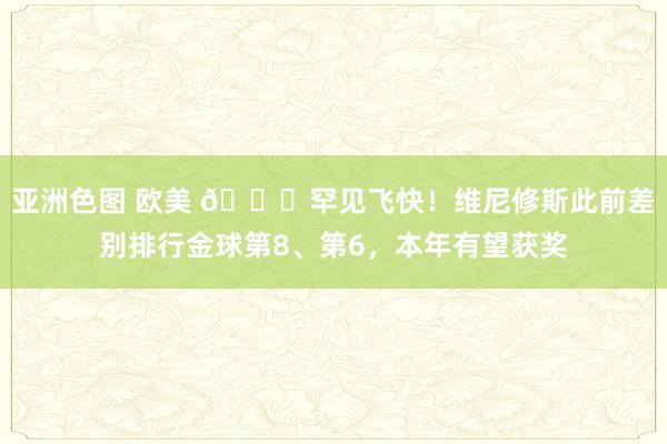 亚洲色图 欧美 🚀罕见飞快！维尼修斯此前差别排行金球第8、第6，本年有望获奖
