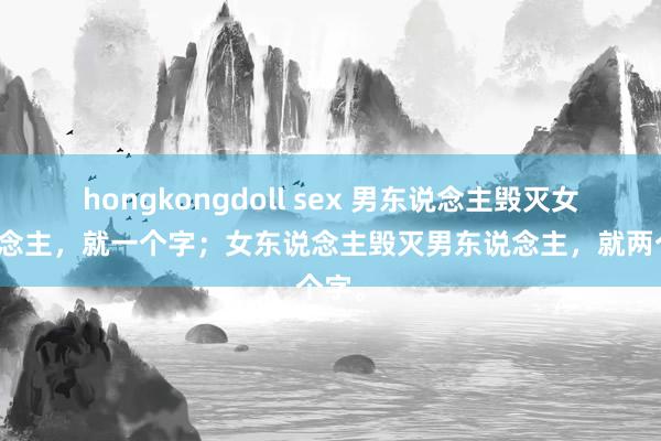hongkongdoll sex 男东说念主毁灭女东说念主,就一个字;女东说念主毁灭男东说念主,就两个字。