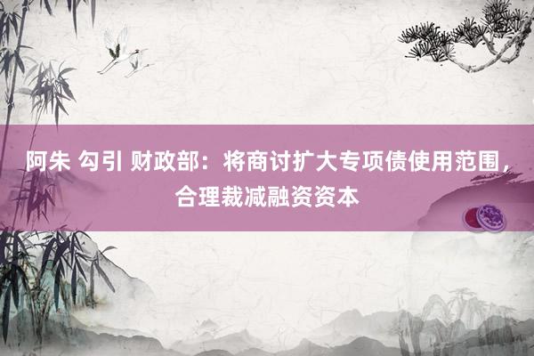 阿朱 勾引 财政部：将商讨扩大专项债使用范围，合理裁减融资资本