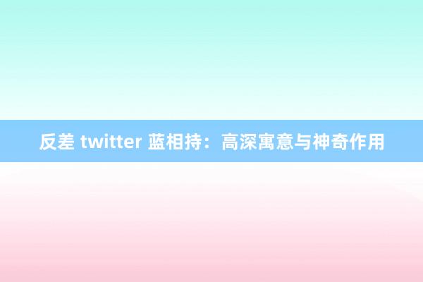 反差 twitter 蓝相持：高深寓意与神奇作用