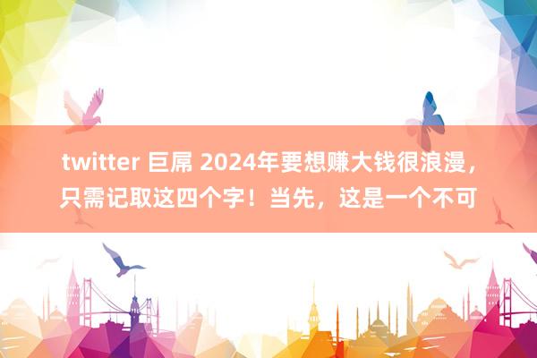 twitter 巨屌 2024年要想赚大钱很浪漫,只需记取这四个字!当先,这是一个不可