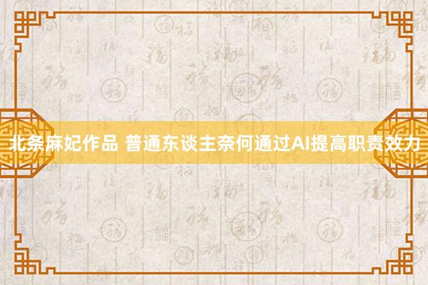 北条麻妃作品 普通东谈主奈何通过AI提高职责效力