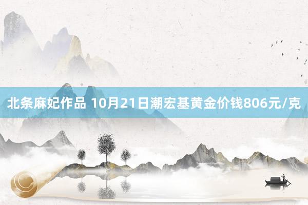 北条麻妃作品 10月21日潮宏基黄金价钱806元/克