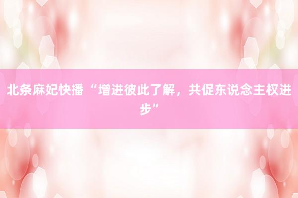 北条麻妃快播 “增进彼此了解，共促东说念主权进步”