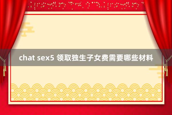 chat sex5 领取独生子女费需要哪些材料