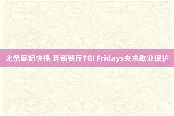 北条麻妃快播 连锁餐厅TGI Fridays央求歇业保护