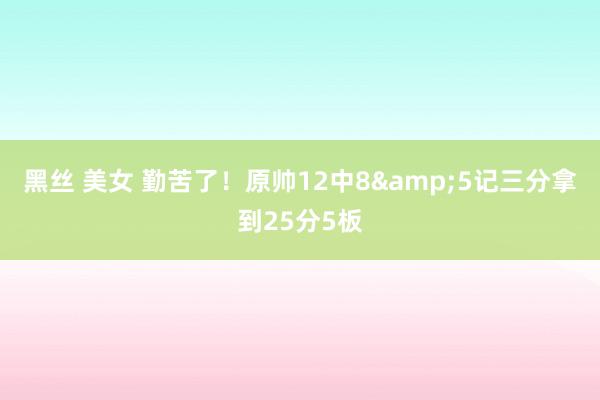 黑丝 美女 勤苦了！原帅12中8&5记三分拿到25分5板