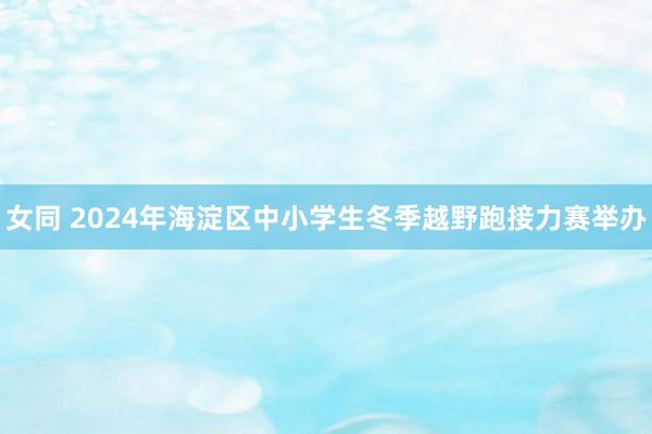 女同 2024年海淀区中小学生冬季越野跑接力赛举办