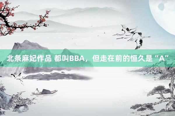 北条麻妃作品 都叫BBA，但走在前的恒久是“A”
