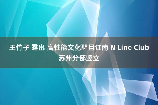 王竹子 露出 高性能文化醒目江南 N Line Club苏州分部竖立