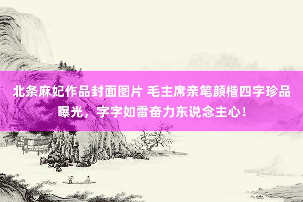 北条麻妃作品封面图片 毛主席亲笔颜楷四字珍品曝光，字字如雷奋力东说念主心！