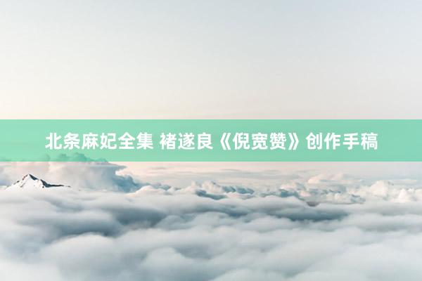 北条麻妃全集 褚遂良《倪宽赞》创作手稿