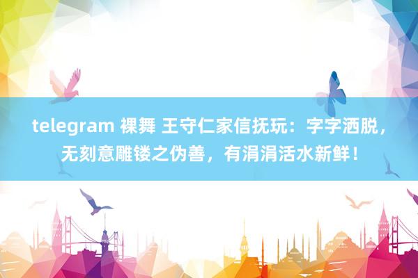 telegram 裸舞 王守仁家信抚玩：字字洒脱，无刻意雕镂之伪善，有涓涓活水新鲜！