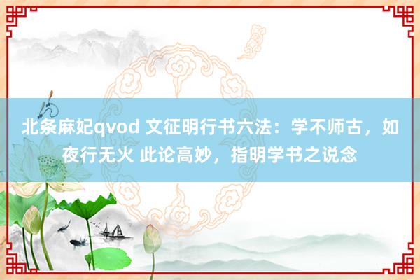 北条麻妃qvod 文征明行书六法：学不师古，如夜行无火 此论高妙，指明学书之说念