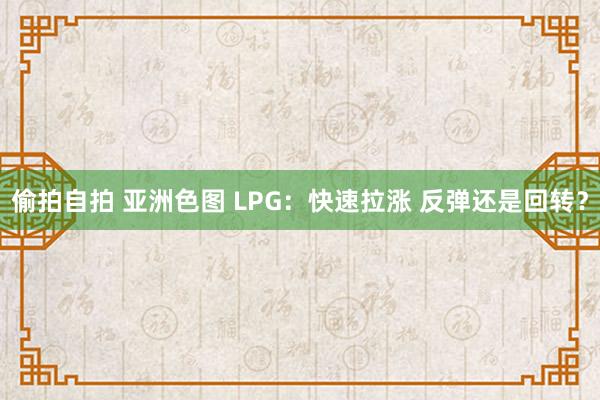 偷拍自拍 亚洲色图 LPG：快速拉涨 反弹还是回转？