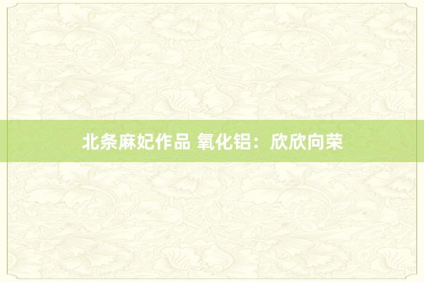 北条麻妃作品 氧化铝：欣欣向荣