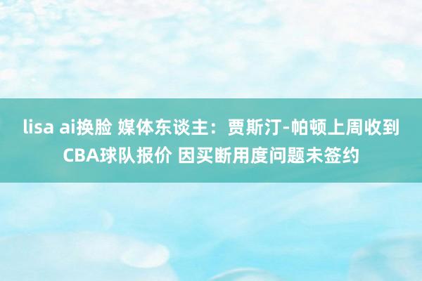 lisa ai换脸 媒体东谈主：贾斯汀-帕顿上周收到CBA球队报价 因买断用度问题未签约
