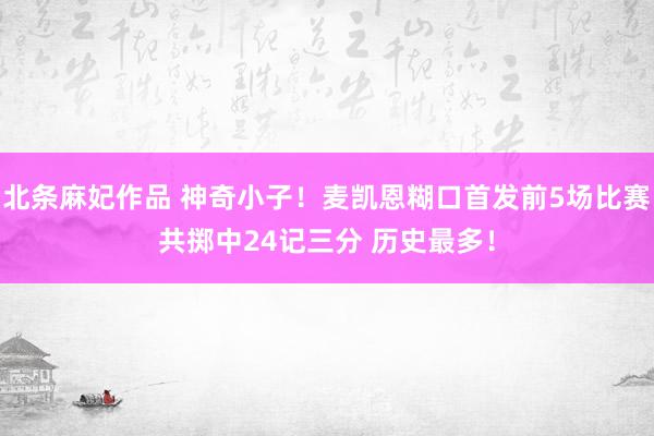北条麻妃作品 神奇小子！麦凯恩糊口首发前5场比赛共掷中24记三分 历史最多！