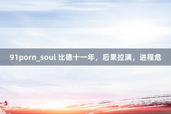 91porn_soul 比德十一年，后果拉满，进程危