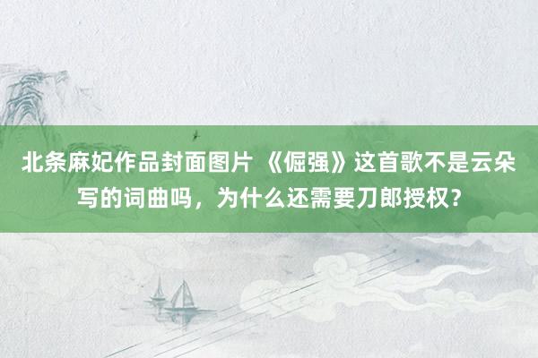 北条麻妃作品封面图片 《倔强》这首歌不是云朵写的词曲吗，为什么还需要刀郎授权？