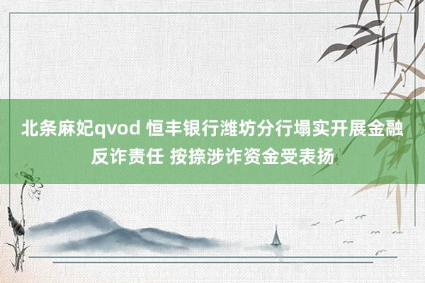 北条麻妃qvod 恒丰银行潍坊分行塌实开展金融反诈责任 按捺涉诈资金受表扬