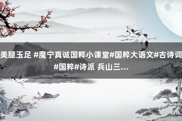 美腿玉足 #魔宁真诚国粹小课堂#国粹大语文#古诗词#国粹#诗派 兵山三...