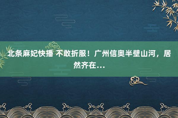 北条麻妃快播 不敢折服！广州信奥半壁山河，居然齐在…