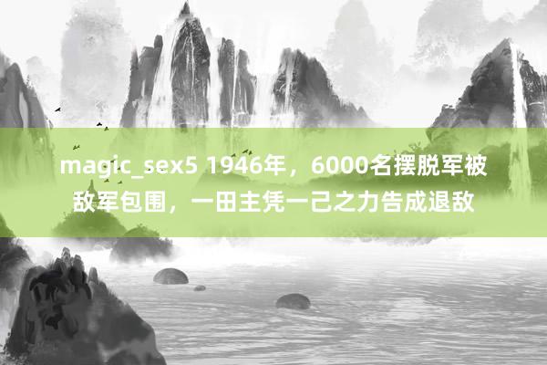 magic_sex5 1946年，6000名摆脱军被敌军包围，一田主凭一己之力告成退敌