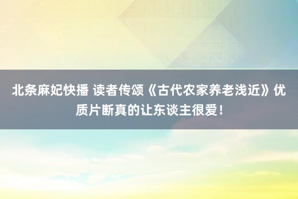 北条麻妃快播 读者传颂《古代农家养老浅近》优质片断真的让东谈主很爱！