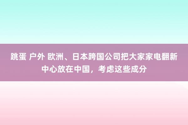 跳蛋 户外 欧洲、日本跨国公司把大家家电翻新中心放在中国，考虑这些成分