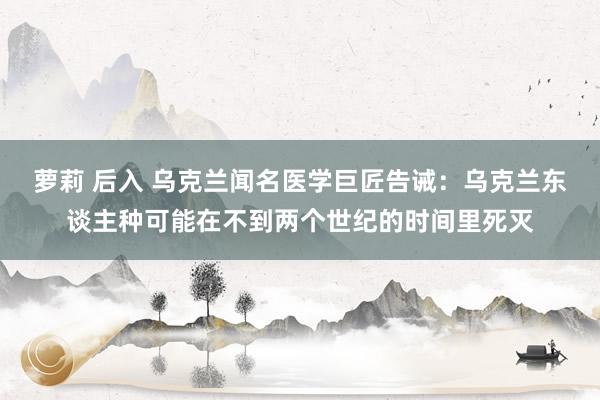 萝莉 后入 乌克兰闻名医学巨匠告诫：乌克兰东谈主种可能在不到两个世纪的时间里死灭