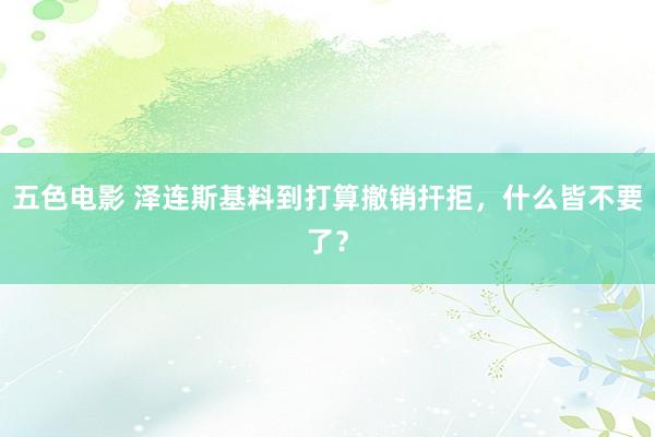 五色电影 泽连斯基料到打算撤销扞拒，什么皆不要了？