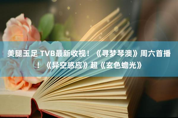 美腿玉足 TVB最新收视！《寻梦琴澳》周六首播！《异空感应》超《玄色蟾光》
