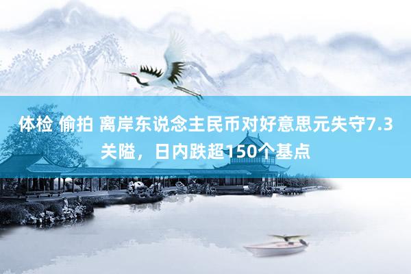 体检 偷拍 离岸东说念主民币对好意思元失守7.3关隘，日内跌超150个基点