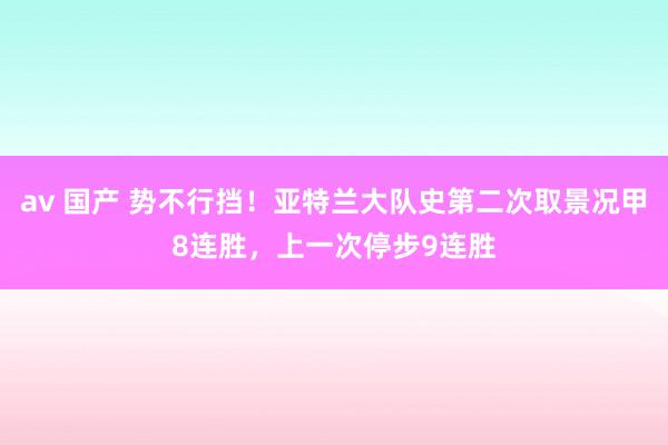 av 国产 势不行挡！亚特兰大队史第二次取景况甲8连胜，上一次停步9连胜