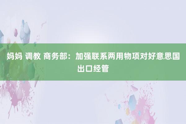 妈妈 调教 商务部：加强联系两用物项对好意思国出口经管