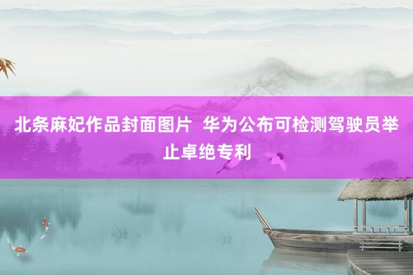 北条麻妃作品封面图片  华为公布可检测驾驶员举止卓绝专利