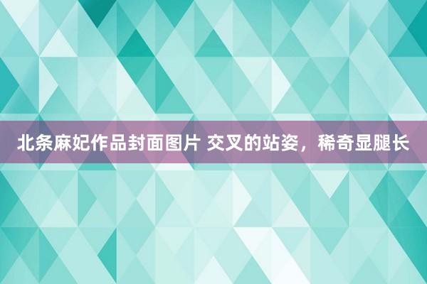 北条麻妃作品封面图片 交叉的站姿，稀奇显腿长