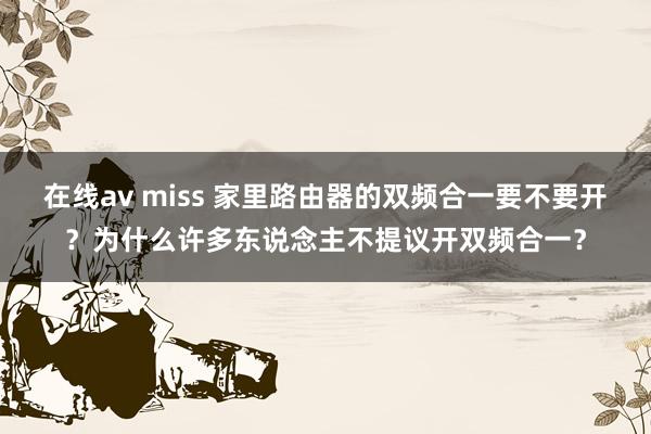 在线av miss 家里路由器的双频合一要不要开？为什么许多东说念主不提议开双频合一？