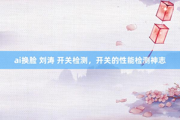 ai换脸 刘涛 开关检测，开关的性能检测神志