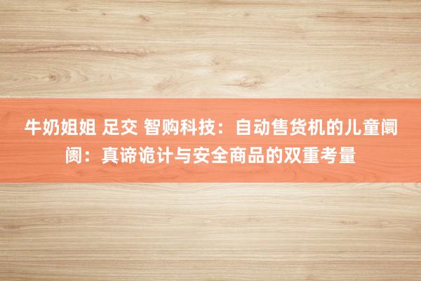 牛奶姐姐 足交 智购科技：自动售货机的儿童阛阓：真谛诡计与安全商品的双重考量