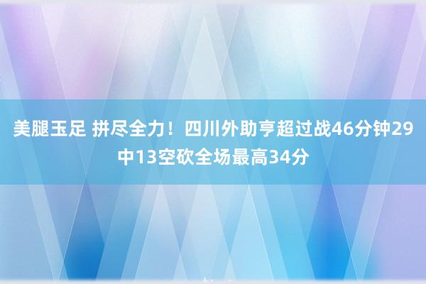 美腿玉足 拼尽全力！四川外助亨超过战46分钟29中13空砍全场最高34分
