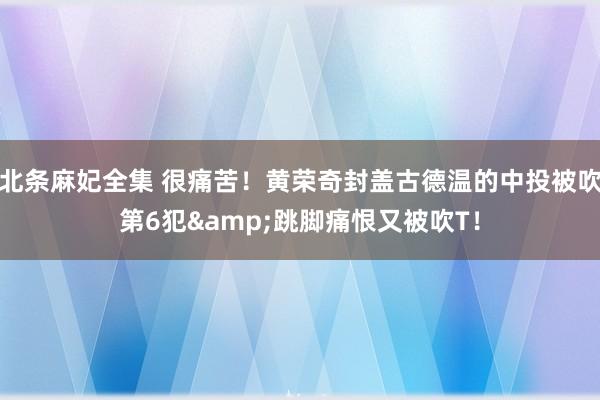 北条麻妃全集 很痛苦！黄荣奇封盖古德温的中投被吹第6犯&跳脚痛恨又被吹T！